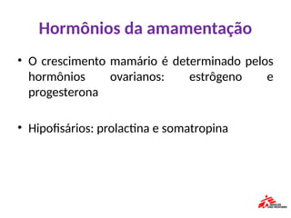 Hormônios da amamentação
• O crescimento mamário é determinado pelos
hormônios ovarianos: estrôgeno e
progesterona
• Hipofisários: prolactina e somatropina
 