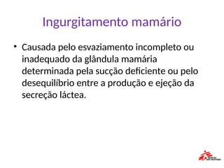 Ingurgitamento mamário
• Causada pelo esvaziamento incompleto ou
inadequado da glândula mamária
determinada pela sucção deficiente ou pelo
desequilíbrio entre a produção e ejeção da
secreção láctea.
 