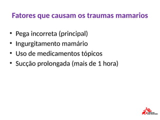 Fatores que causam os traumas mamarios
• Pega incorreta (principal)
• Ingurgitamento mamário
• Uso de medicamentos tópicos
• Sucção prolongada (mais de 1 hora)
 
