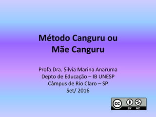 Método Canguru ou
Mãe Canguru
Profa.Dra. Silvia Marina Anaruma
Depto de Educação – IB UNESP
Câmpus de Rio Claro – SP
Set/ 2016
 