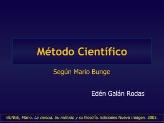 Método Científico Según Mario Bunge Edén Galán Rodas BUNGE, Mario.  La ciencia. Su método y su  filosofía. Ediciones Nueva Imagen. 2003. 