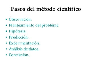 Pasos del método científico
•   Observación.
•   Planteamiento del problema.
•   Hipótesis.
•   Predicción.
•   Experimentación.
•   Análisis de datos.
•   Conclusión.
 