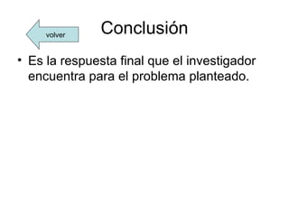 volver    Conclusión
• Es la respuesta final que el investigador
  encuentra para el problema planteado.
 