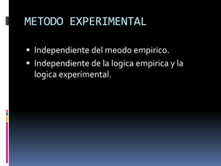 METODO EXPERIMENTAL

 Independiente del meodo empirico.
 Independiente de la logica empirica y la
  logica experimental.
 