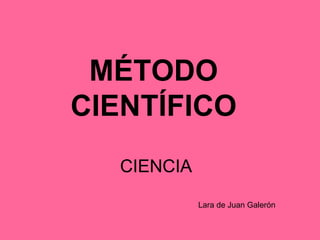 MÉTODO
CIENTÍFICO
  CIENCIA
            Lara de Juan Galerón
 