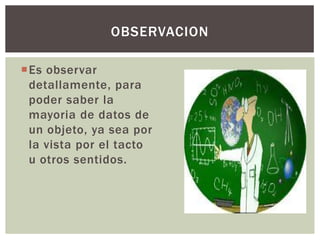 OBSERVACION

Es observar
 detallamente, para
 poder saber la
 mayoria de datos de
 un objeto, ya sea por
 la vista por el tacto
 u otros sentidos.
 