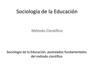 Sociología de la Educación
Método Científico
Sociología de la Educación, postulados fundamentales
del método científico
 