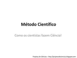 Método Científico
Como os cientistas fazem Ciência!

Projetos de Ciências – http://projetosdeciencias.blogspot.com

 