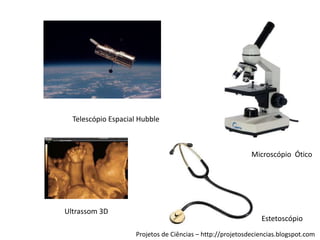 Telescópio Espacial Hubble

Microscópio Ótico

Ultrassom 3D

Estetoscópio
Projetos de Ciências – http://projetosdeciencias.blogspot.com

 