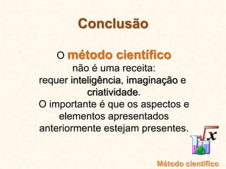 O método científico
não é uma receita:
requer inteligência, imaginação e
criatividade.
O importante é que os aspectos e
elementos apresentados
anteriormente estejam presentes.
Conclusão
Método científico
 