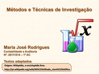 Origem: Wikipédia, a enciclopédia livre.
http://pt.wikipedia.org/wiki/M%C3%A9todo_cient%C3%ADfico
Textos adaptados
Maria José Rodrigues
Contabilidade e Auditoria
Nº. 20111514 – 1º AC
Métodos e Técnicas de Investigação
 