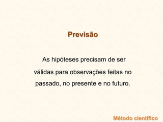 Previsão
As hipóteses precisam de ser
válidas para observações feitas no
passado, no presente e no futuro.
Método científico
 