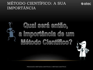 MÉTODO CIENTÍFICO: A SUA 
IMPORTÂNCIA 
PROCESSOS E MÉTODOS CIENTÍFICOS: O MÉTODO CIENTÍFICO 
 