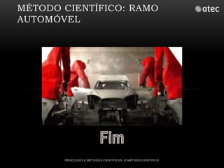 MÉTODO CIENTÍFICO: RAMO 
AUTOMÓVEL 
PROCESSOS E MÉTODOS CIENTÍFICOS: O MÉTODO CIENTÍFICO 

