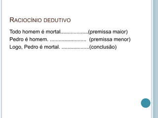 RACIOCÍNIO DEDUTIVO 
Todo homem é mortal...................(premissa maior) 
Pedro é homem. ......................... (premissa menor) 
Logo, Pedro é mortal. ...................(conclusão) 
 