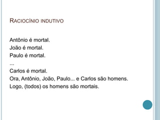RACIOCÍNIO INDUTIVO 
Antônio é mortal. 
João é mortal. 
Paulo é mortal. 
... 
Carlos é mortal. 
Ora, Antônio, João, Paulo... e Carlos são homens. 
Logo, (todos) os homens são mortais. 
 