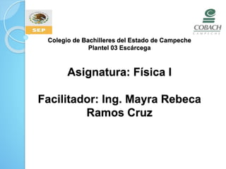 Colegio de Bachilleres del Estado de Campeche
Plantel 03 Escárcega
Asignatura: Física I
Facilitador: Ing. Mayra Rebeca
Ramos Cruz
 