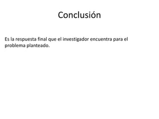 Conclusión
Es la respuesta final que el investigador encuentra para el
problema planteado.
 
