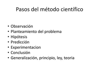 Pasos del método científico
• Observación
• Planteamiento del problema
• Hipótesis
• Predicción
• Experimentacion
• Conclusión
• Generalización, principio, ley, teoria
 