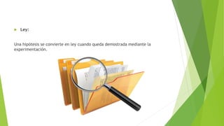  Ley:
Una hipótesis se convierte en ley cuando queda demostrada mediante la
experimentación.
 