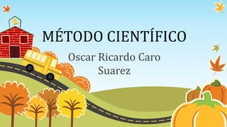 MÉTODO CIENTÍFICO
Oscar Ricardo Caro
Suarez
 