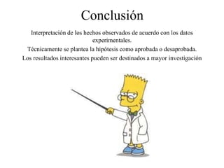 Conclusión
Interpretación de los hechos observados de acuerdo con los datos
experimentales.
Técnicamente se plantea la hipótesis como aprobada o desaprobada.
Los resultados interesantes pueden ser destinados a mayor investigación
 