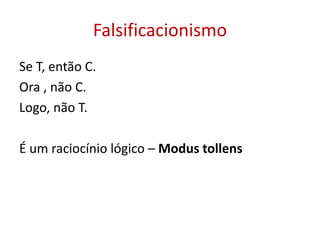 Falsificacionismo
Se T, então C.
Ora , não C.
Logo, não T.
É um raciocínio lógico – Modus tollens
 