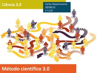 Ciência 3.0
Método científico 3.0
Carlos Nepomuceno
28/08/15
V 1.0.0
 
