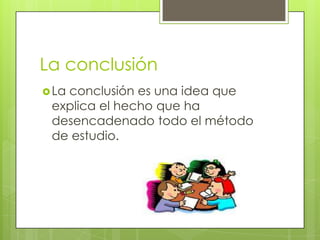 La conclusión
 La
   conclusión es una idea que
 explica el hecho que ha
 desencadenado todo el método
 de estudio.
 