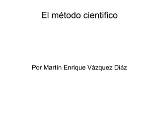El método cientifico Por Martín Enrique Vázquez Diáz 