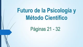 Futuro de la Psicología y
Método Científico
Páginas 21 - 32
 
