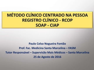 MÉTODO CLÍNICO CENTRADO NA PESSOA
REGISTRO CLÍNICO - RCOP
SOAP - CIAP
Paulo Celso Nogueira Fontão
Prof. Fac. Medicina Sant...