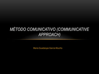 MÉTODO COMUNICATIVO (COMMUNICATIVE
           APPROACH)

          María Guadalupe García Muciño
 