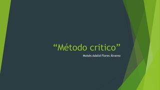 “Método critico”
Moisés Adalid Flores Álvarez
 