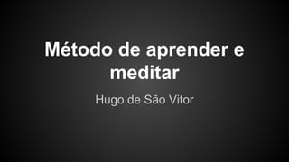Método de aprender e
meditar
Hugo de São Vitor
 