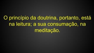 O princípio da doutrina, portanto, está
na leitura; a sua consumação, na
meditação.
 