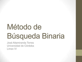 Método de
Búsqueda Binaria
José Altamiranda Torres
Universidad de Córdoba
Limav IV
 
