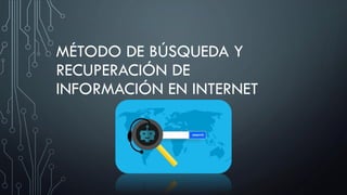 MÉTODO DE BÚSQUEDA Y
RECUPERACIÓN DE
INFORMACIÓN EN INTERNET
 