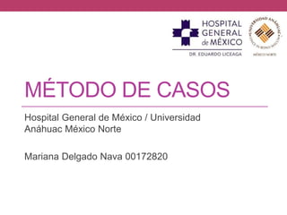 MÉTODO DE CASOS 
Hospital General de México / Universidad 
Anáhuac México Norte 
Mariana Delgado Nava 00172820 
 