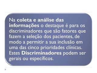 Na coleta e análise das
informações o destaque é para os
discriminadores que são fatores que
fazem a seleção dos pacientes, de
modo a permitir a sua inclusão em
uma das cinco prioridades clínicas.
Estes Discriminadores podem ser
gerais ou específicos.
 