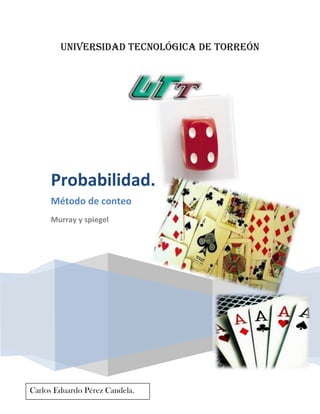 Universidad tecnológica de torreón




     Probabilidad.
     Método de conteo
     Murray y spiegel




                                      [Año]

Carlos Eduardo Pérez Candela.
 