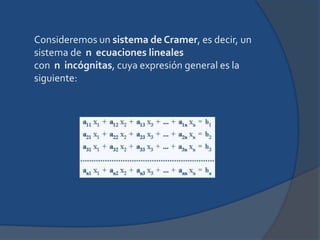 Consideremos un sistema de Cramer, es decir, un sistema de  n  ecuaciones lineales con  n  incógnitas, cuya expresión general es la siguiente: