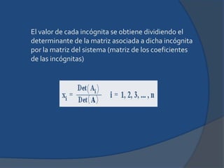 El valor de cada incógnita se obtiene dividiendo el determinante de la matriz asociada a dicha incógnita por la matriz del sistema (matriz de los coeficientes de las incógnitas)