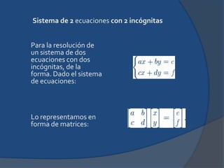 Sistema de 2 ecuaciones con 2 incógnitas Para la resolución de un sistema de dos ecuaciones con dos incógnitas, de la forma. Dado el sistema de ecuaciones:Lo representamos en forma de matrices: