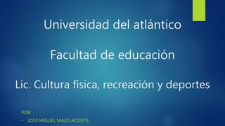 Universidad del atlántico
Facultad de educación
Lic. Cultura física, recreación y deportes
POR:
• JOSE MIGUEL MALO ACOSTA
 