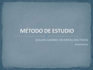 JULIAN ANDRES HUERTAS BAUTISTA 2010152112 MÉTODO DE ESTUDIO 