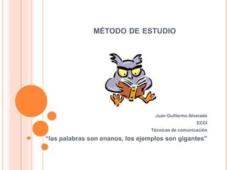 método de estudio Juan Guillermo Alvarado ECCI Técnicas de comunicación “las palabras son enanos, los ejemplos son gigantes” 