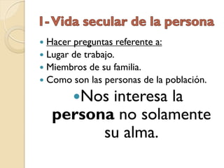  Hacer preguntas referente a:
 Lugar de trabajo.
 Miembros de su familia.
 Como son las personas de la población.

        Nos
           interesa la
    persona no solamente
          su alma.
 