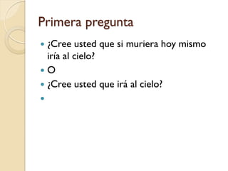 Primera pregunta
 ¿Cree usted que si muriera hoy mismo
  iría al cielo?
O
 ¿Cree usted que irá al cielo?

 