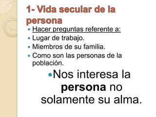  Hacer preguntas referente a:
 Lugar de trabajo.
 Miembros de su familia.
 Como son las personas de la
  población.
      Nos interesa la
        persona no
    solamente su alma.
 